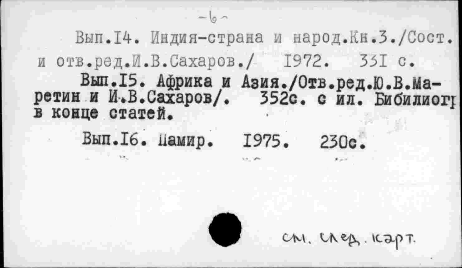 ﻿Выл.14. Индия-страна и народ.Кн.З./Сост. и отв.ред.И.В.Сахаров./	1972.	351 с.
Выл.15. Африка и Азия./Отв.ред.Ю.В.Ма-ретин и И.В.Сахаров/. 352с. с ил. Бибилиогг в конце статей.
Выл.16. Памир.	1975.	230с.
ом. . К-ОирТ.